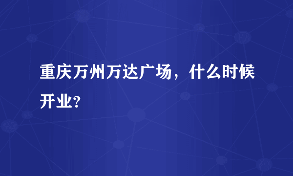 重庆万州万达广场，什么时候开业？