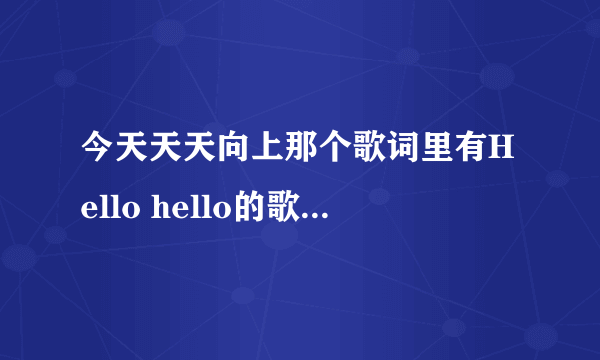 今天天天向上那个歌词里有Hello hello的歌叫什么名？