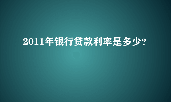 2011年银行贷款利率是多少？