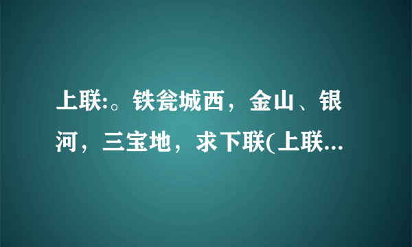 上联:。铁瓮城西，金山、银河，三宝地，求下联(上联嵌有铁、金、银)？