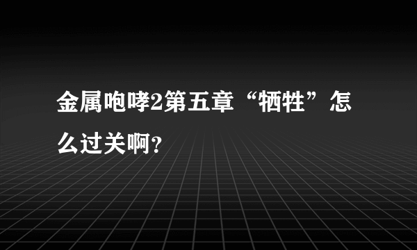 金属咆哮2第五章“牺牲”怎么过关啊？