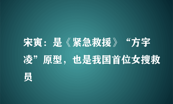 宋寅：是《紧急救援》“方宇凌”原型，也是我国首位女搜救员