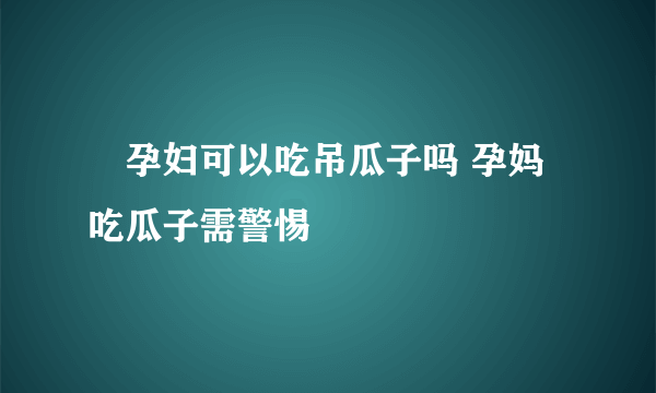 ​孕妇可以吃吊瓜子吗 孕妈吃瓜子需警惕