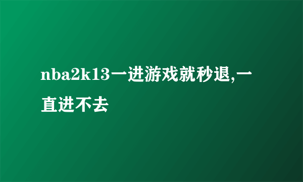 nba2k13一进游戏就秒退,一直进不去