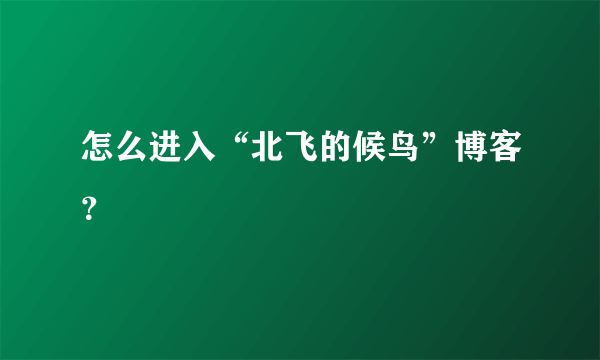 怎么进入“北飞的候鸟”博客？