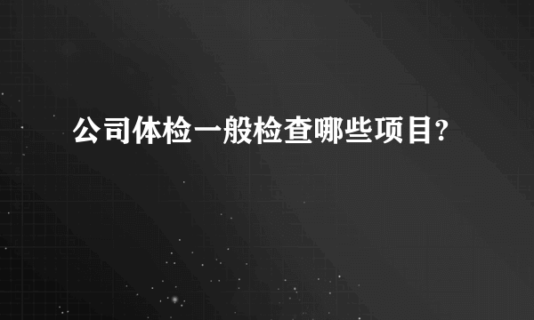 公司体检一般检查哪些项目?