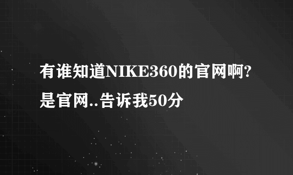 有谁知道NIKE360的官网啊?是官网..告诉我50分