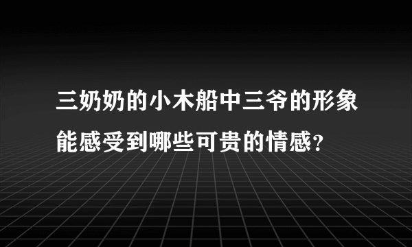 三奶奶的小木船中三爷的形象能感受到哪些可贵的情感？