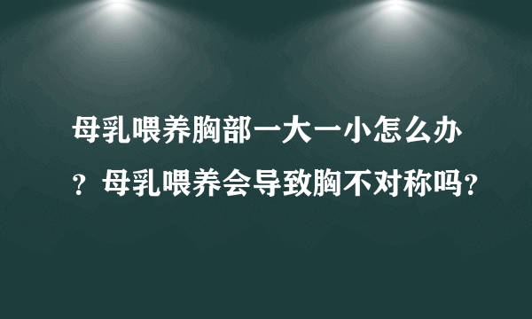 母乳喂养胸部一大一小怎么办？母乳喂养会导致胸不对称吗？