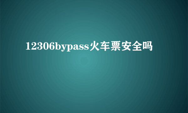 12306bypass火车票安全吗