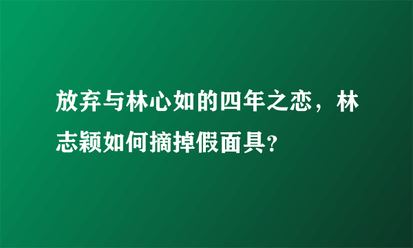 放弃与林心如的四年之恋，林志颖如何摘掉假面具？