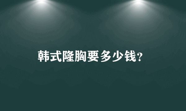 韩式隆胸要多少钱？