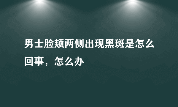 男士脸颊两侧出现黑斑是怎么回事，怎么办