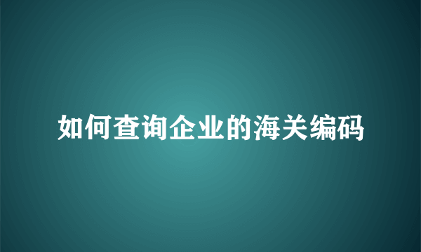 如何查询企业的海关编码