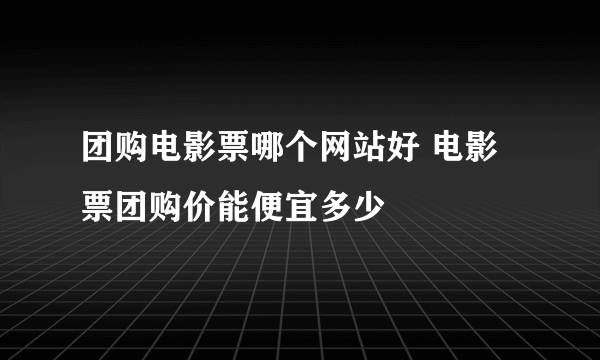 团购电影票哪个网站好 电影票团购价能便宜多少