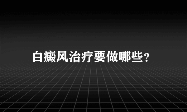 白癜风治疗要做哪些？