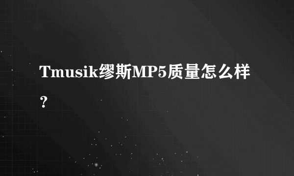 Tmusik缪斯MP5质量怎么样？