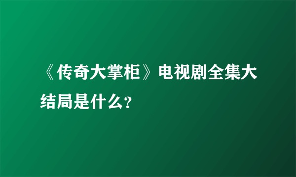 《传奇大掌柜》电视剧全集大结局是什么？