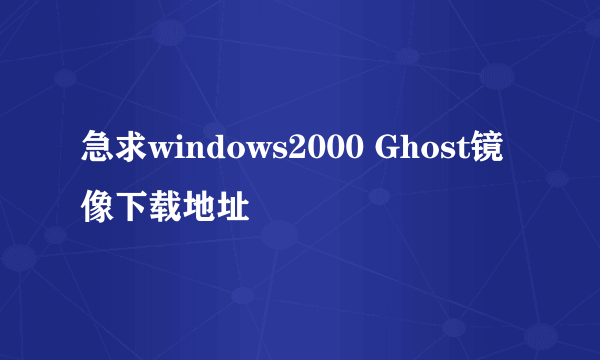 急求windows2000 Ghost镜像下载地址