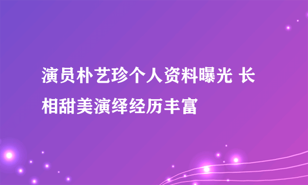 演员朴艺珍个人资料曝光 长相甜美演绎经历丰富