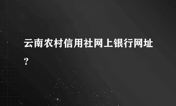 云南农村信用社网上银行网址？