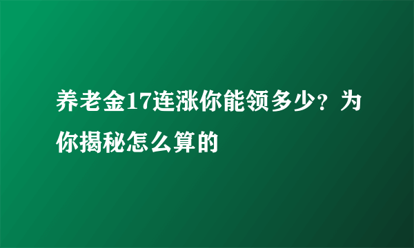 养老金17连涨你能领多少？为你揭秘怎么算的