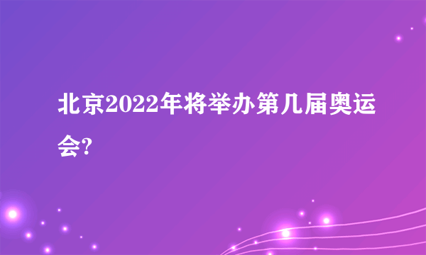 北京2022年将举办第几届奥运会?