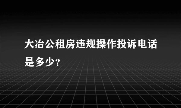 大冶公租房违规操作投诉电话是多少？