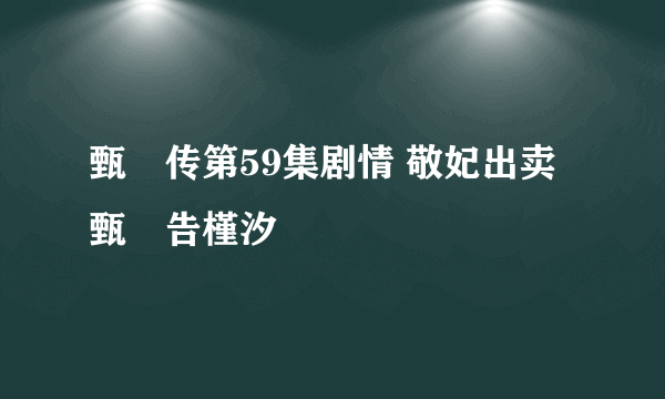 甄嬛传第59集剧情 敬妃出卖甄嬛告槿汐