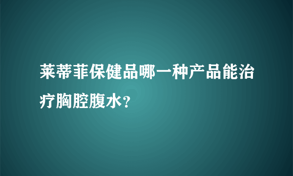 莱蒂菲保健品哪一种产品能治疗胸腔腹水？