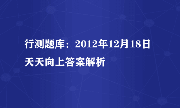 行测题库：2012年12月18日天天向上答案解析 