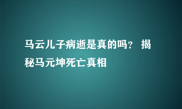 马云儿子病逝是真的吗？ 揭秘马元坤死亡真相