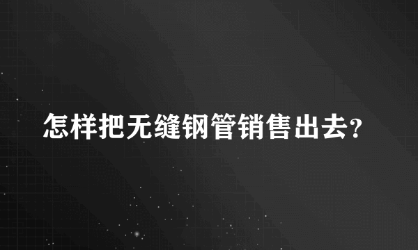 怎样把无缝钢管销售出去？