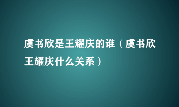 虞书欣是王耀庆的谁（虞书欣王耀庆什么关系）