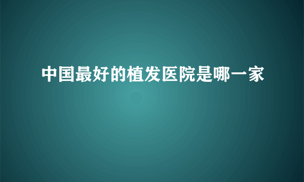 中国最好的植发医院是哪一家