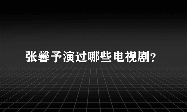 张馨予演过哪些电视剧？