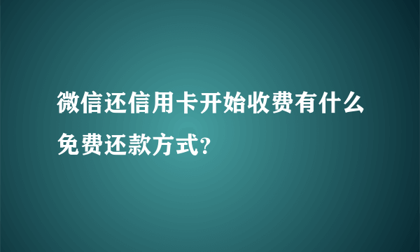 微信还信用卡开始收费有什么免费还款方式？