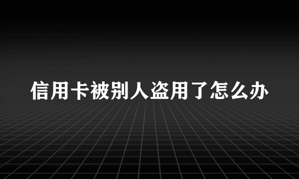 信用卡被别人盗用了怎么办