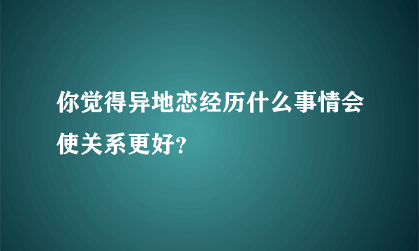 你觉得异地恋经历什么事情会使关系更好？