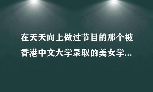 在天天向上做过节目的那个被香港中文大学录取的美女学生叫什么