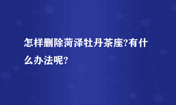 怎样删除菏泽牡丹茶座?有什么办法呢?