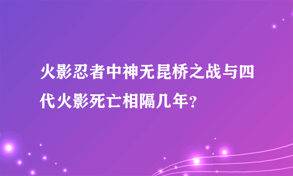 火影忍者中神无昆桥之战与四代火影死亡相隔几年？