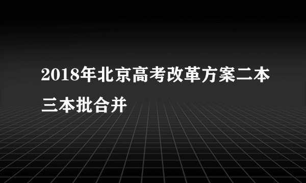 2018年北京高考改革方案二本三本批合并