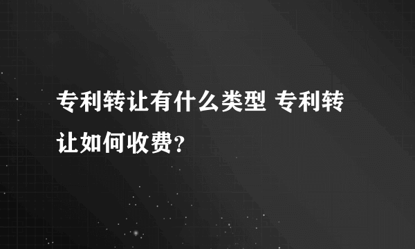 专利转让有什么类型 专利转让如何收费？