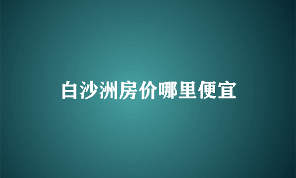 白沙洲房价哪里便宜