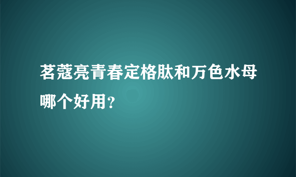 茗蔻亮青春定格肽和万色水母哪个好用？