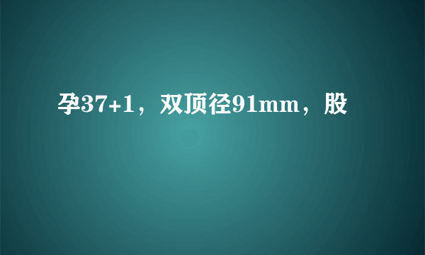 孕37+1，双顶径91mm，股