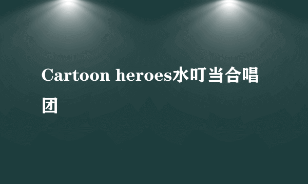 Cartoon heroes水叮当合唱团