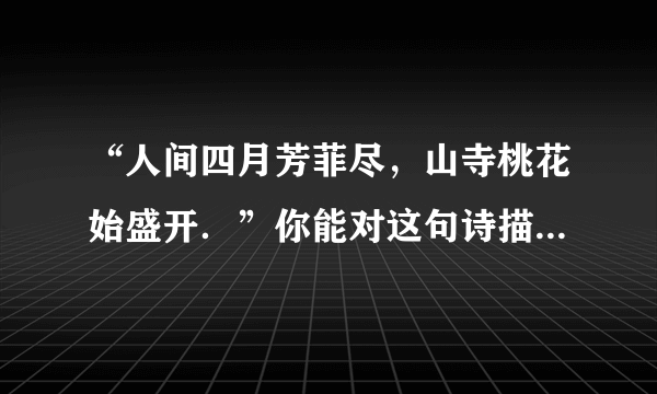 “人间四月芳菲尽，山寺桃花始盛开．”你能对这句诗描述的自然现象作出科学的解释吗？