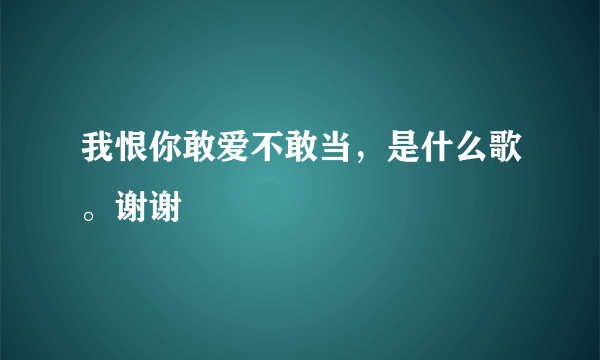 我恨你敢爱不敢当，是什么歌。谢谢